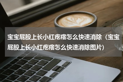 宝宝屁股上长小红疙瘩怎么快速消除（宝宝屁股上长小红疙瘩怎么快速消除图片）