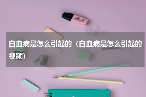 白血病是怎么引起的（白血病是怎么引起的视频）