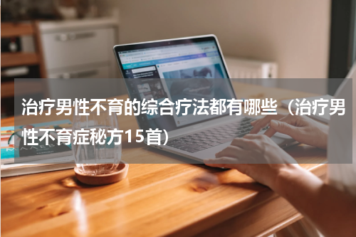治疗男性不育的综合疗法都有哪些（治疗男性不育症秘方15首）