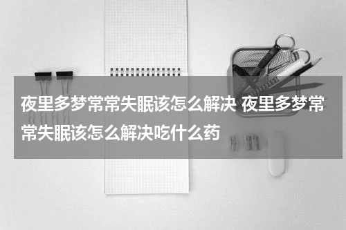 夜里多梦常常失眠该怎么解决 夜里多梦常常失眠该怎么解决吃什么药