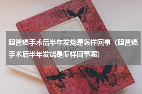 胆管癌手术后半年发烧是怎样回事（胆管癌手术后半年发烧是怎样回事呢）