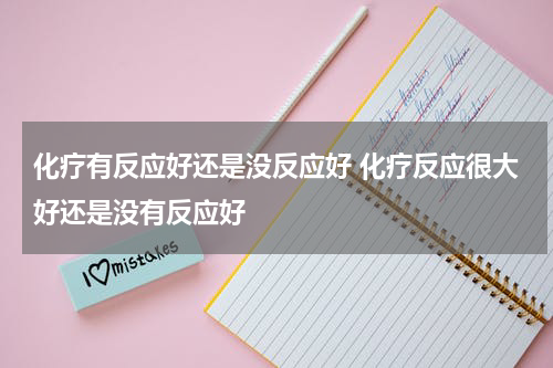 化疗有反应好还是没反应好 化疗反应很大好还是没有反应好