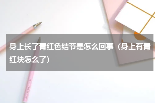 身上长了青红色结节是怎么回事（身上有青红块怎么了）