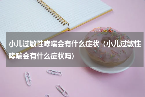 小儿过敏性哮喘会有什么症状（小儿过敏性哮喘会有什么症状吗）