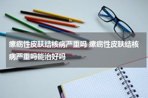 瘰疬性皮肤结核病严重吗 瘰疬性皮肤结核病严重吗能治好吗