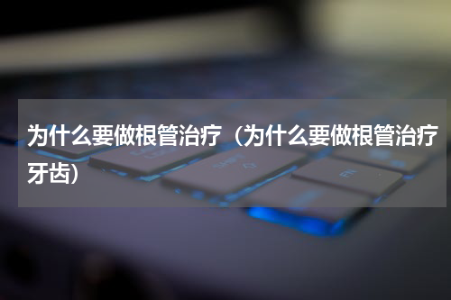 为什么要做根管治疗（为什么要做根管治疗牙齿）