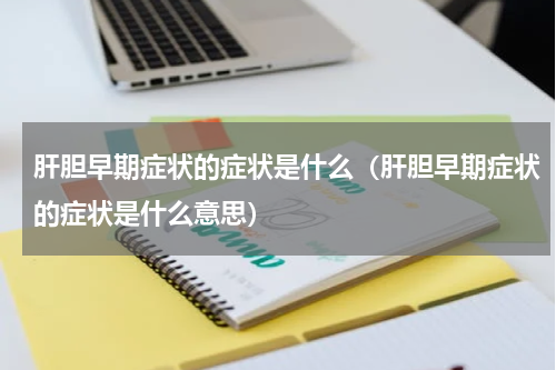 肝胆早期症状的症状是什么（肝胆早期症状的症状是什么意思）
