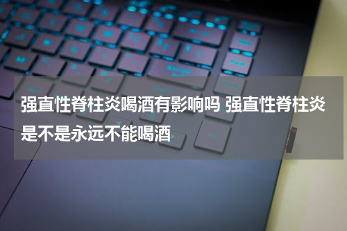 强直性脊柱炎喝酒有影响吗 强直性脊柱炎是不是永远不能喝酒