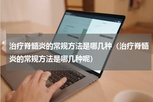 治疗脊髓炎的常规方法是哪几种（治疗脊髓炎的常规方法是哪几种呢）