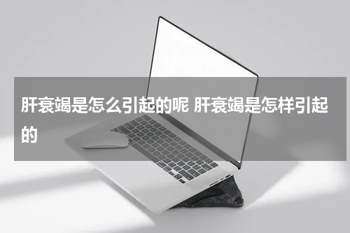 肝衰竭是怎么引起的呢 肝衰竭是怎样引起的