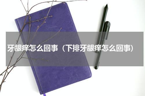 牙龈痒怎么回事（下排牙龈痒怎么回事）