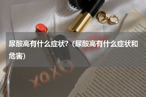 尿酸高有什么症状?（尿酸高有什么症状和危害）