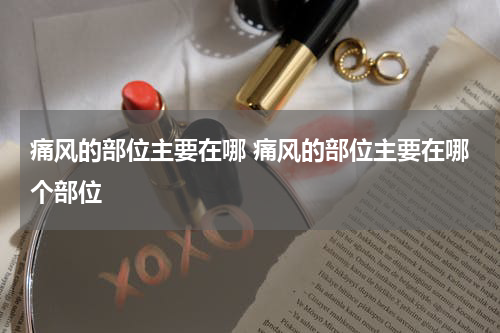 痛风的部位主要在哪 痛风的部位主要在哪个部位