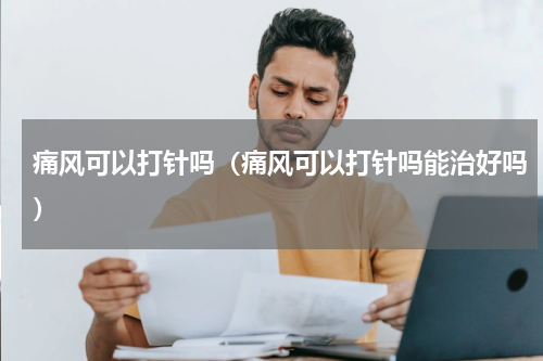 痛风可以打针吗（痛风可以打针吗能治好吗）