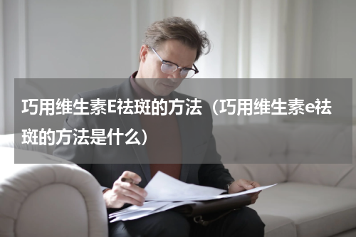 巧用维生素E祛斑的方法（巧用维生素e祛斑的方法是什么）