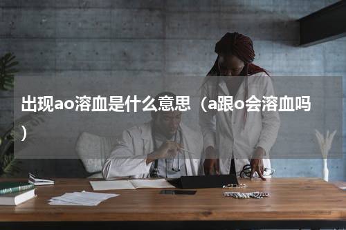 出现ao溶血是什么意思（a跟o会溶血吗）