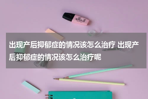 出现产后抑郁症的情况该怎么治疗 出现产后抑郁症的情况该怎么治疗呢