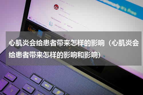 心肌炎会给患者带来怎样的影响（心肌炎会给患者带来怎样的影响和影响）