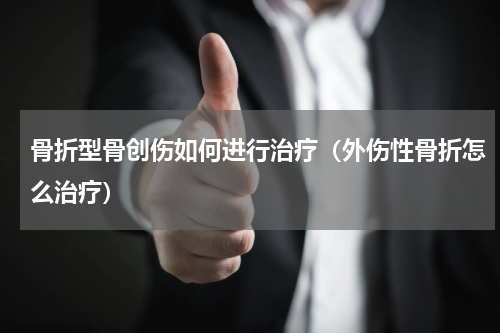 骨折型骨创伤如何进行治疗（外伤性骨折怎么治疗）