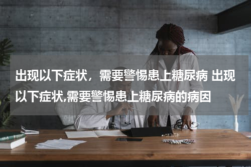 出现以下症状，需要警惕患上糖尿病 出现以下症状,需要警惕患上糖尿病的病因