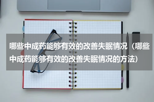 哪些中成药能够有效的改善失眠情况（哪些中成药能够有效的改善失眠情况的方法）