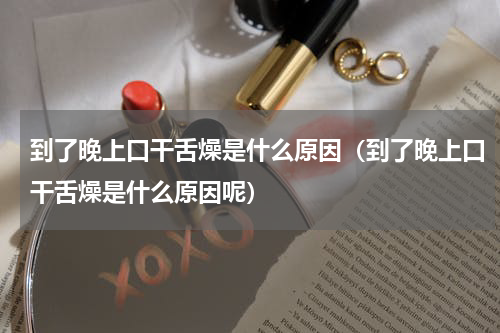 到了晚上口干舌燥是什么原因（到了晚上口干舌燥是什么原因呢）