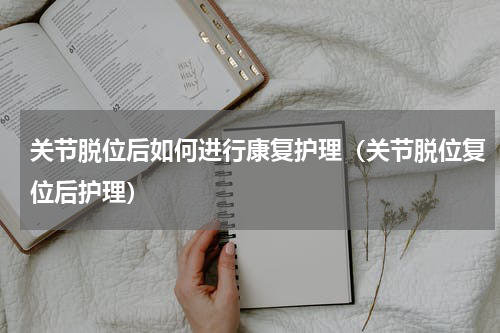 关节脱位后如何进行康复护理（关节脱位复位后护理）