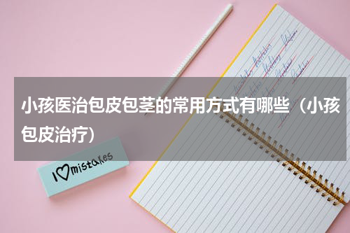 小孩医治包皮包茎的常用方式有哪些（小孩包皮治疗）