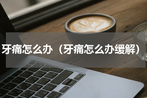 牙痛怎么办（牙痛怎么办缓解）
