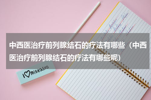 中西医治疗前列腺结石的疗法有哪些（中西医治疗前列腺结石的疗法有哪些呢）