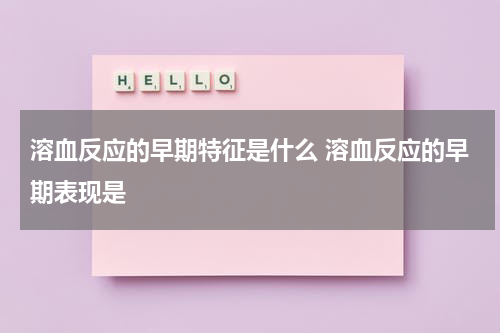 溶血反应的早期特征是什么 溶血反应的早期表现是