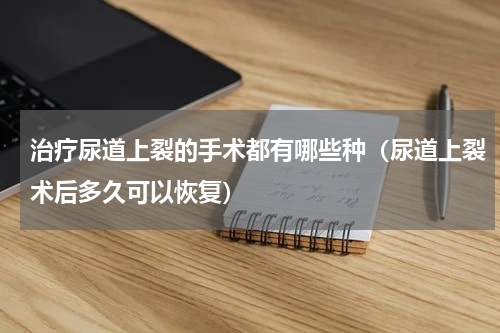 治疗尿道上裂的手术都有哪些种（尿道上裂术后多久可以恢复）