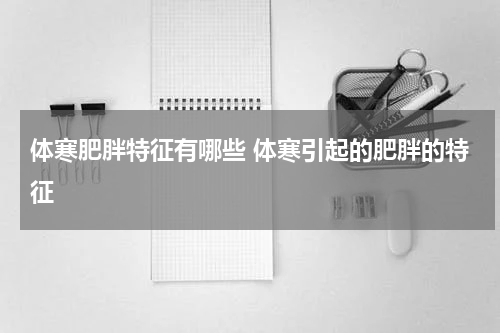 体寒肥胖特征有哪些 体寒引起的肥胖的特征