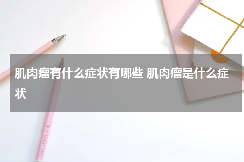 肌肉瘤有什么症状有哪些 肌肉瘤是什么症状