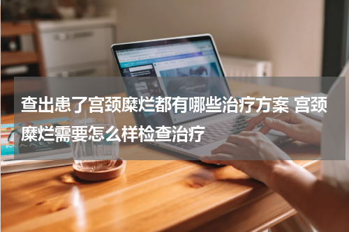 查出患了宫颈糜烂都有哪些治疗方案 宫颈糜烂需要怎么样检查治疗