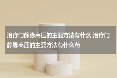 治疗门静脉高压的主要方法有什么 治疗门静脉高压的主要方法有什么药