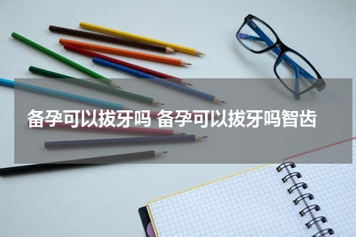 备孕可以拔牙吗 备孕可以拔牙吗智齿