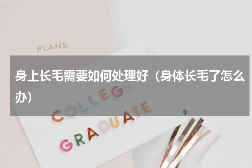身上长毛需要如何处理好（身体长毛了怎么办）