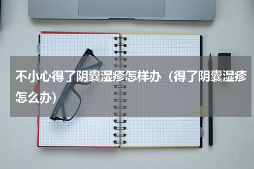 不小心得了阴囊湿疹怎样办（得了阴囊湿疹怎么办）