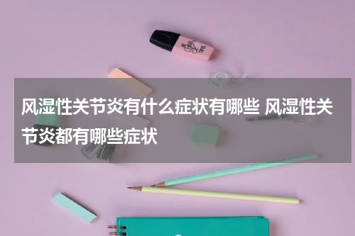 风湿性关节炎有什么症状有哪些 风湿性关节炎都有哪些症状