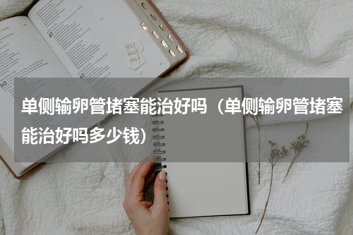 单侧输卵管堵塞能治好吗（单侧输卵管堵塞能治好吗多少钱）