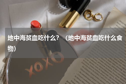 地中海贫血吃什么？（地中海贫血吃什么食物）