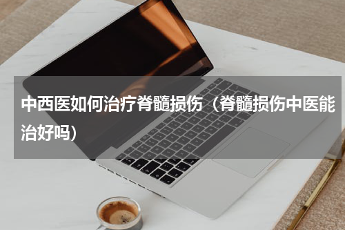 中西医如何治疗脊髓损伤（脊髓损伤中医能治好吗）