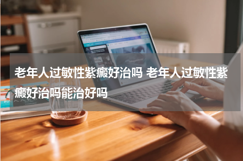 老年人过敏性紫癜好治吗 老年人过敏性紫癜好治吗能治好吗