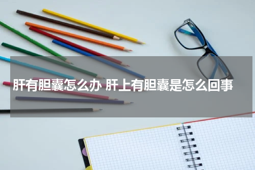 肝有胆囊怎么办 肝上有胆囊是怎么回事