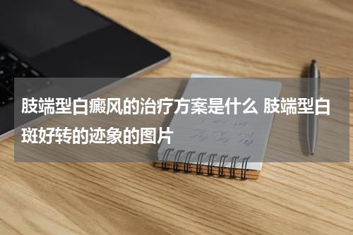 肢端型白癜风的治疗方案是什么 肢端型白斑好转的迹象的图片