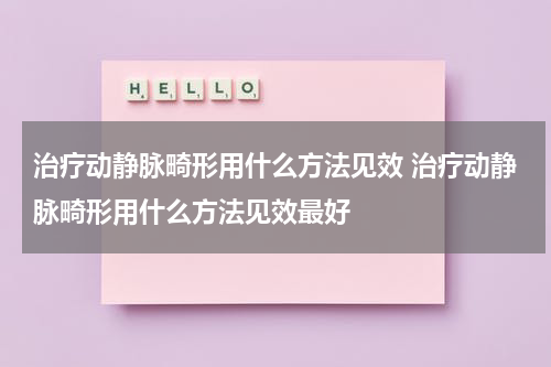 治疗动静脉畸形用什么方法见效 治疗动静脉畸形用什么方法见效最好
