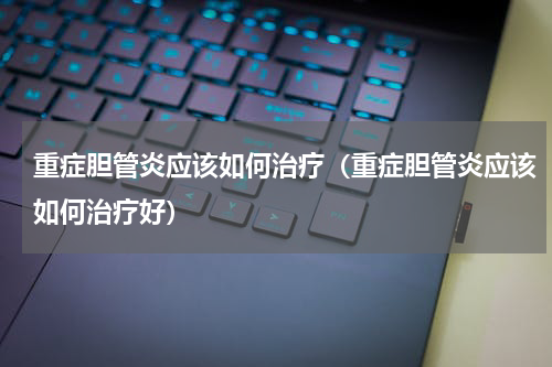 重症胆管炎应该如何治疗（重症胆管炎应该如何治疗好）