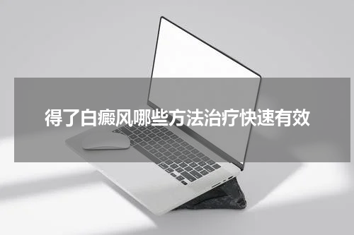 得了白癜风哪些方法治疗快速有效