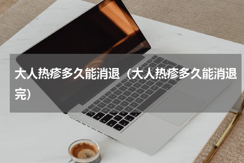 大人热疹多久能消退（大人热疹多久能消退完）